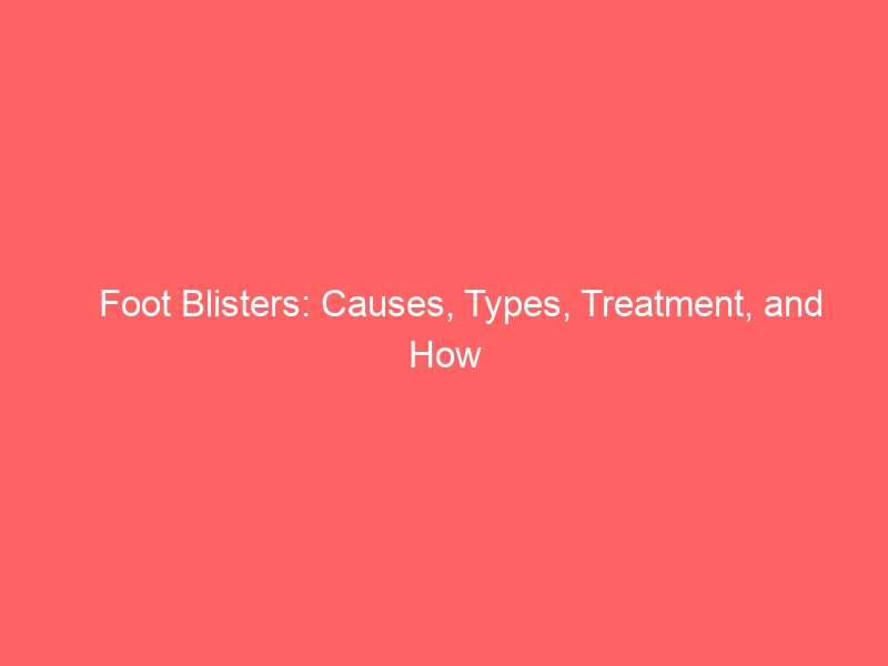 Foot Blisters: Causes, Types, Treatment, and How to Prevent Them — 2026 Complete Guide