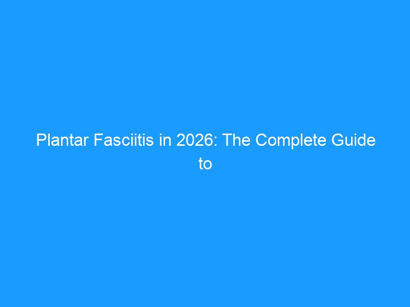 Plantar Fasciitis in 2026: The Complete Guide to Heel Pain, Gait Changes & Long-Term Recovery