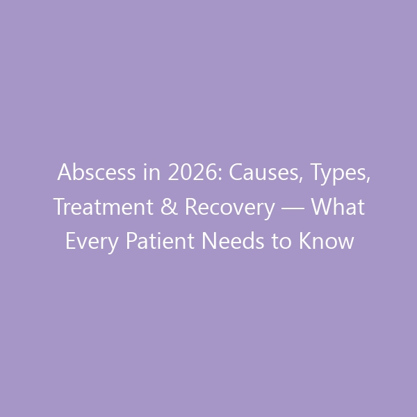 Abscess in 2026: Causes, Types, Treatment & Recovery — What Every Patient Needs to Know