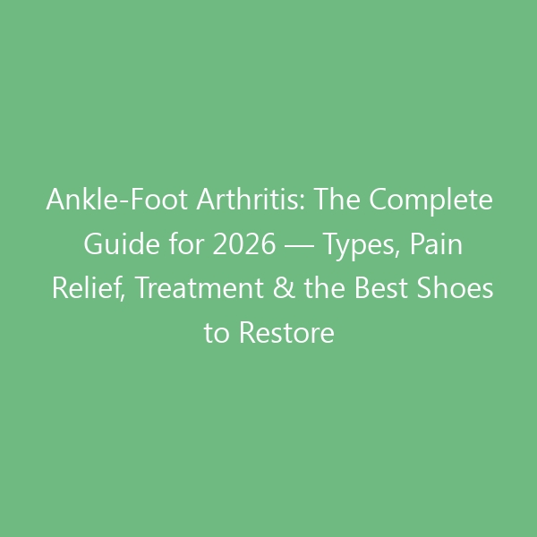 Ankle-Foot Arthritis: The Complete Guide for 2026 — Types, Pain Relief, Treatment & the Best Shoes to Restore Mobility