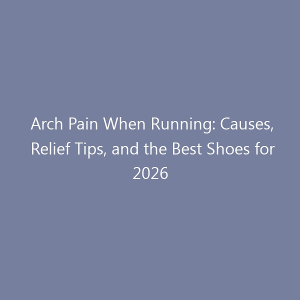 Arch Pain When Running: Causes, Relief Tips, and the Best Shoes for 2026
