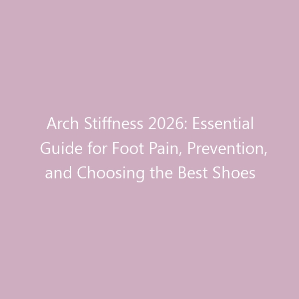 Arch Stiffness 2026: Essential Guide for Foot Pain, Prevention, and Choosing the Best Shoes