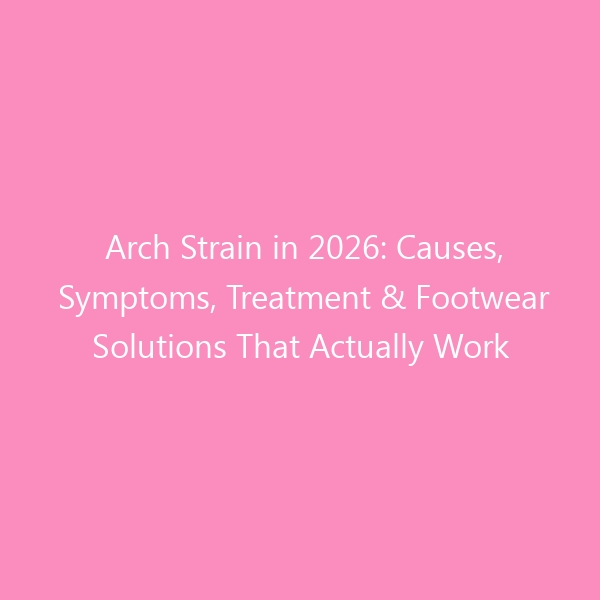 Arch Strain in 2026: Causes, Symptoms, Treatment & Footwear Solutions That Actually Work