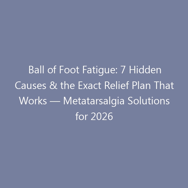 Ball of Foot Fatigue: 7 Hidden Causes & the Exact Relief Plan That Works — Metatarsalgia Solutions for 2026