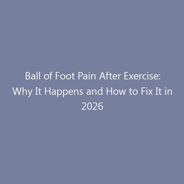 Ball of Foot Pain After Exercise: Why It Happens and How to Fix It in 2026