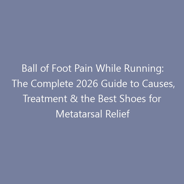 Ball of Foot Pain While Running: The Complete 2026 Guide to Causes, Treatment & the Best Shoes for Metatarsal Relief