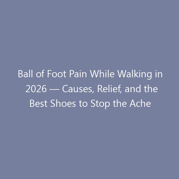 Ball of Foot Pain While Walking in 2026 — Causes, Relief, and the Best Shoes to Stop the Ache