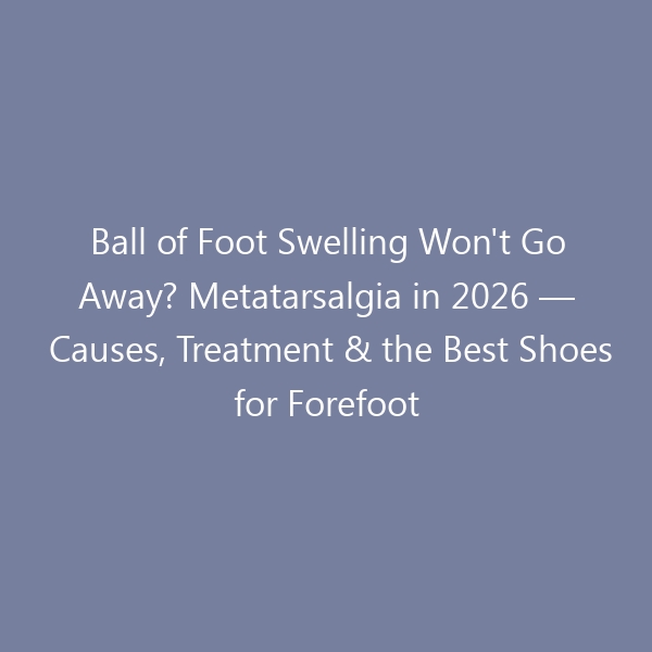 Ball of Foot Swelling Won’t Go Away? Metatarsalgia in 2026 — Causes, Treatment & the Best Shoes for Forefoot Relief