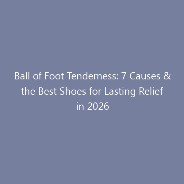 Ball of Foot Tenderness: 7 Causes & the Best Shoes for Lasting Relief in 2026