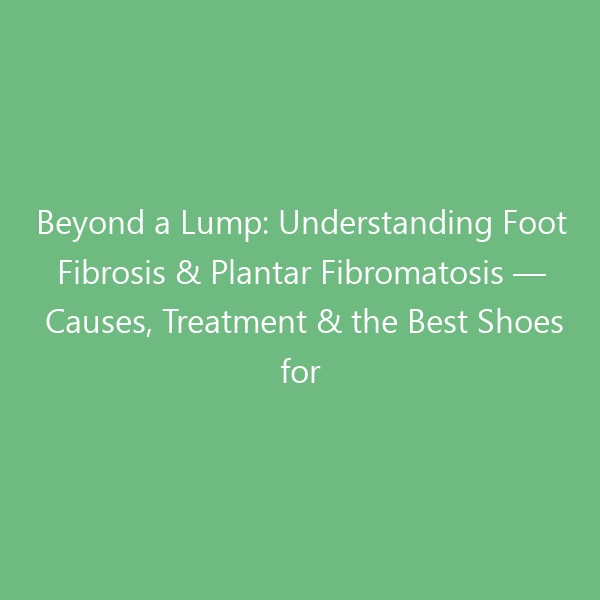 Beyond a Lump: Understanding Foot Fibrosis & Plantar Fibromatosis — Causes, Treatment & the Best Shoes for Lasting Relief