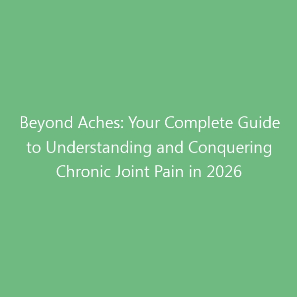 Beyond Aches: Your Complete Guide to Understanding and Conquering Chronic Joint Pain in 2026