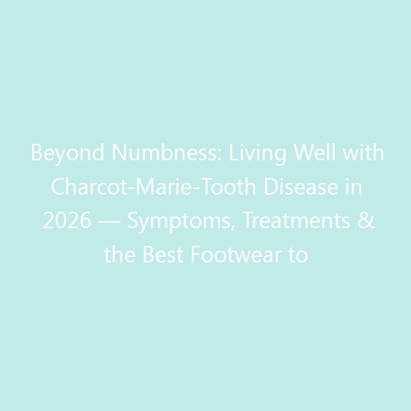 Beyond Numbness: Living Well with Charcot-Marie-Tooth Disease in 2026 — Symptoms, Treatments & the Best Footwear to Keep You Moving