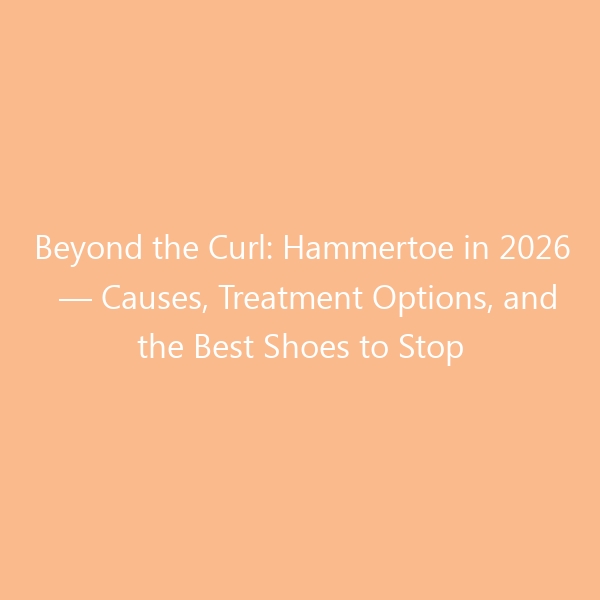 Beyond the Curl: Hammertoe in 2026 — Causes, Treatment Options, and the Best Shoes to Stop Progression