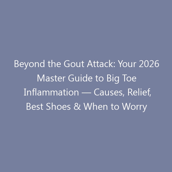 Beyond the Gout Attack: Your 2026 Master Guide to Big Toe Inflammation — Causes, Relief, Best Shoes & When to Worry
