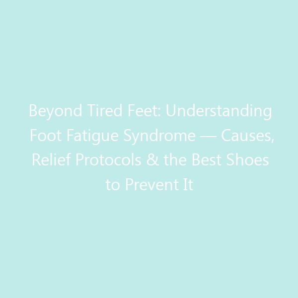 Beyond Tired Feet: Understanding Foot Fatigue Syndrome — Causes, Relief Protocols & the Best Shoes to Prevent It