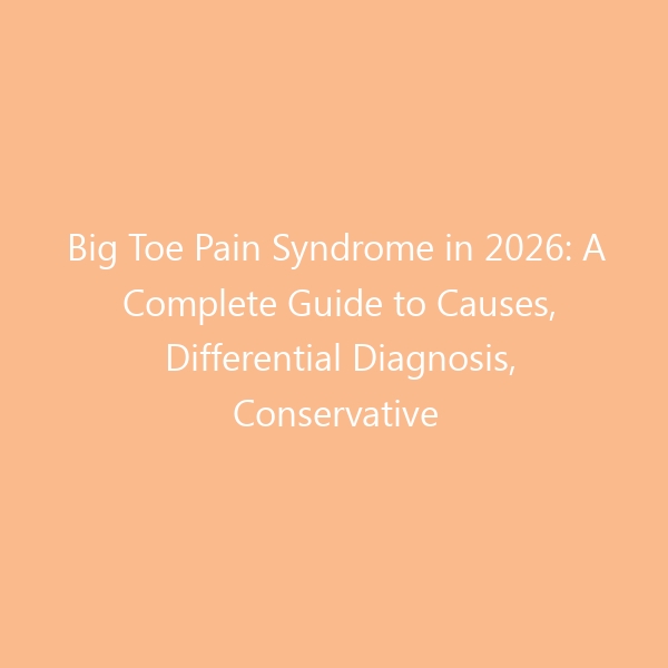 Big Toe Pain Syndrome in 2026: A Complete Guide to Causes, Differential Diagnosis, Conservative Treatment & Essential Footwear