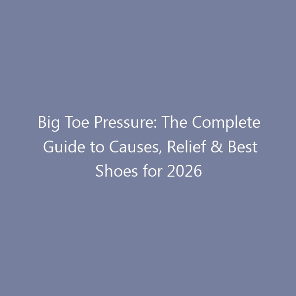 Big Toe Pressure: The Complete Guide to Causes, Relief & Best Shoes for 2026