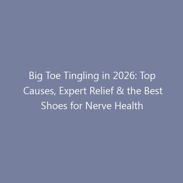 Big Toe Tingling in 2026: Top Causes, Expert Relief & the Best Shoes for Nerve Health