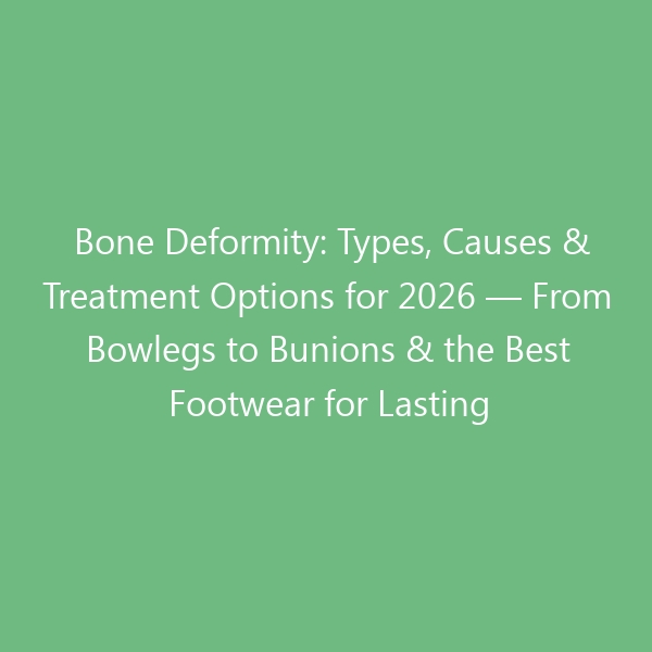 Bone Deformity: Types, Causes & Treatment Options for 2026 — From Bowlegs to Bunions & the Best Footwear for Lasting Relief