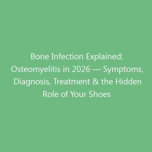 Bone Infection Explained: Osteomyelitis in 2026 — Symptoms, Diagnosis, Treatment & the Hidden Role of Your Shoes