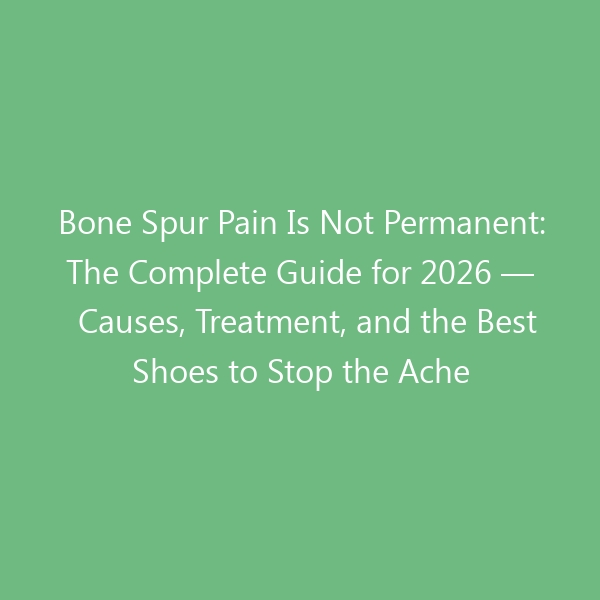 Bone Spur Pain Is Not Permanent: The Complete Guide for 2026 — Causes, Treatment, and the Best Shoes to Stop the Ache