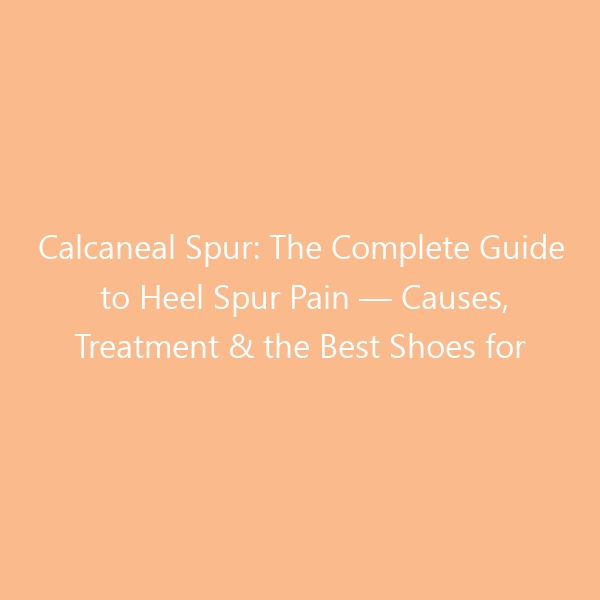 Calcaneal Spur: The Complete Guide to Heel Spur Pain — Causes, Treatment & the Best Shoes for 2026