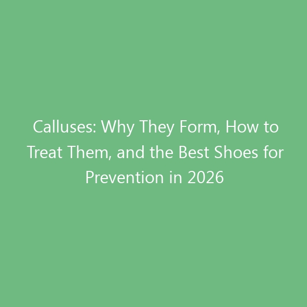 Calluses: Why They Form, How to Treat Them, and the Best Shoes for Prevention in 2026
