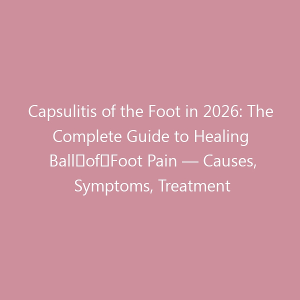 Capsulitis of the Foot in 2026: The Complete Guide to Healing Ball‑of‑Foot Pain — Causes, Symptoms, Treatment & Best Shoes for Recovery