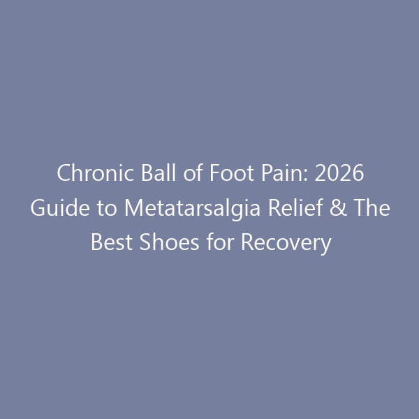 Chronic Ball of Foot Pain: 2026 Guide to Metatarsalgia Relief & The Best Shoes for Recovery