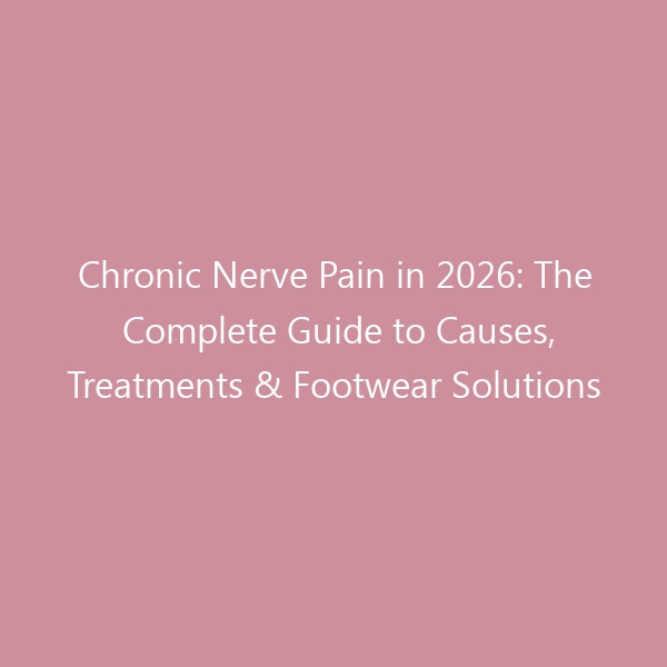 Chronic Nerve Pain in 2026: The Complete Guide to Causes, Treatments & Footwear Solutions