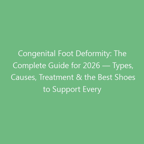 Congenital Foot Deformity: The Complete Guide for 2026 — Types, Causes, Treatment & the Best Shoes to Support Every Milestone