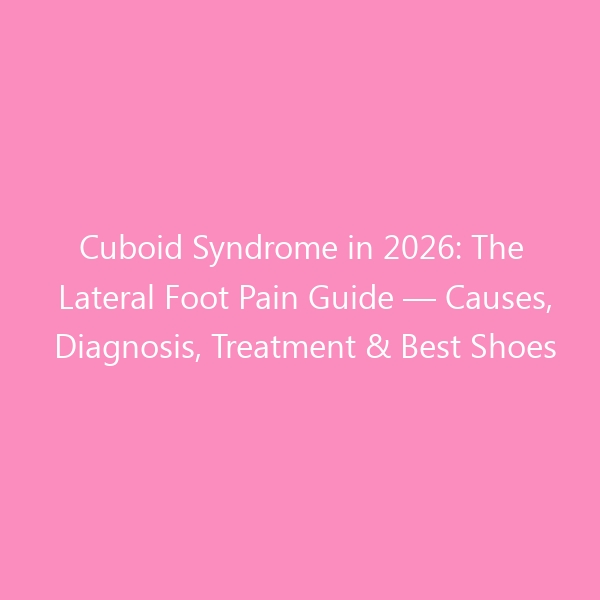Cuboid Syndrome in 2026: The Lateral Foot Pain Guide — Causes, Diagnosis, Treatment & Best Shoes