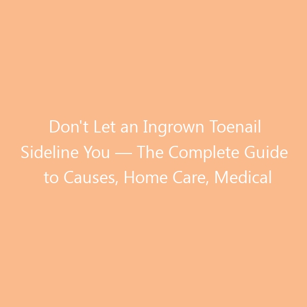 Don’t Let an Ingrown Toenail Sideline You — The Complete Guide to Causes, Home Care, Medical Treatment & the Best Shoes for Relief