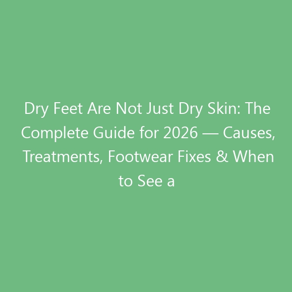 Dry Feet Are Not Just Dry Skin: The Complete Guide for 2026 — Causes, Treatments, Footwear Fixes & When to See a Doctor