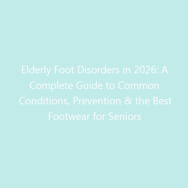 Elderly Foot Disorders in 2026: A Complete Guide to Common Conditions, Prevention & the Best Footwear for Seniors