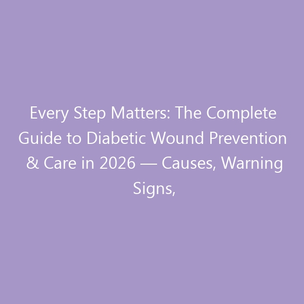 Every Step Matters: The Complete Guide to Diabetic Wound Prevention & Care in 2026 — Causes, Warning Signs, Treatment, and the Best Footwear to Protect Your Feet