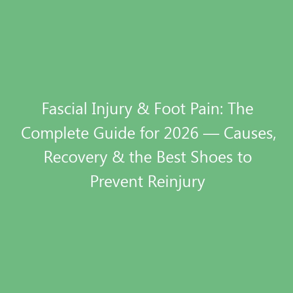 Fascial Injury & Foot Pain: The Complete Guide for 2026 — Causes, Recovery & the Best Shoes to Prevent Reinjury