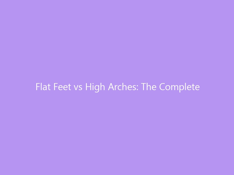 Flat Feet vs High Arches: The Complete Foot Arch Guide for 2026 — Causes, Symptoms, Treatment & the Best Shoes for Each Arch Type