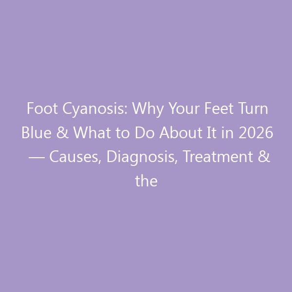 Foot Cyanosis: Why Your Feet Turn Blue & What to Do About It in 2026 — Causes, Diagnosis, Treatment & the Best Shoes for Circulation