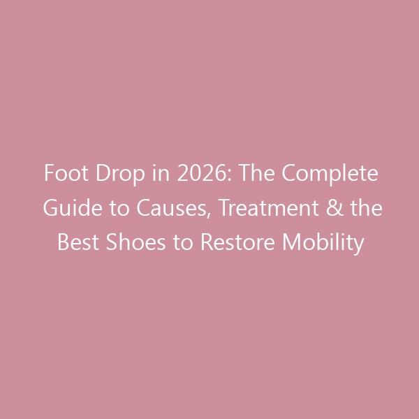 Foot Drop in 2026: The Complete Guide to Causes, Treatment & the Best Shoes to Restore Mobility