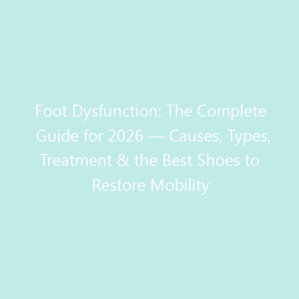 Foot Dysfunction: The Complete Guide for 2026 — Causes, Types, Treatment & the Best Shoes to Restore Mobility