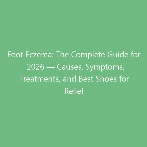 Foot Eczema: The Complete Guide for 2026 — Causes, Symptoms, Treatments, and Best Shoes for Relief