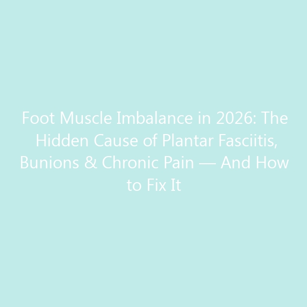 Foot Muscle Imbalance in 2026: The Hidden Cause of Plantar Fasciitis, Bunions & Chronic Pain — And How to Fix It