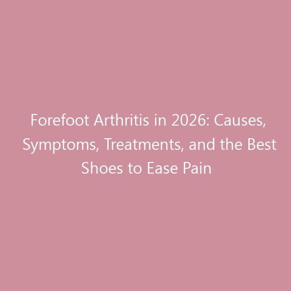 Forefoot Arthritis in 2026: Causes, Symptoms, Treatments, and the Best Shoes to Ease Pain