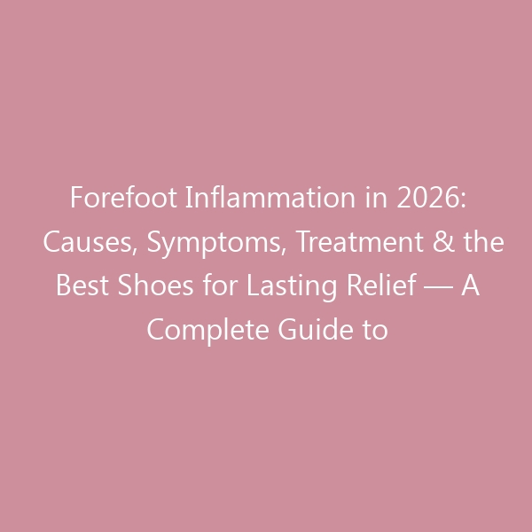 Forefoot Inflammation in 2026: Causes, Symptoms, Treatment & the Best Shoes for Lasting Relief — A Complete Guide to Understanding and Managing Metatarsalgia, Capsulitis, and Related Conditions