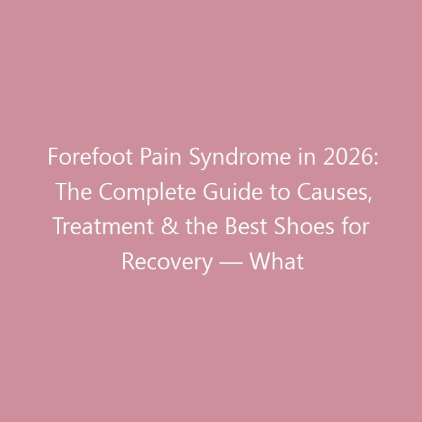 Forefoot Pain Syndrome in 2026: The Complete Guide to Causes, Treatment & the Best Shoes for Recovery — What Every Podiatrist Wants You to Know