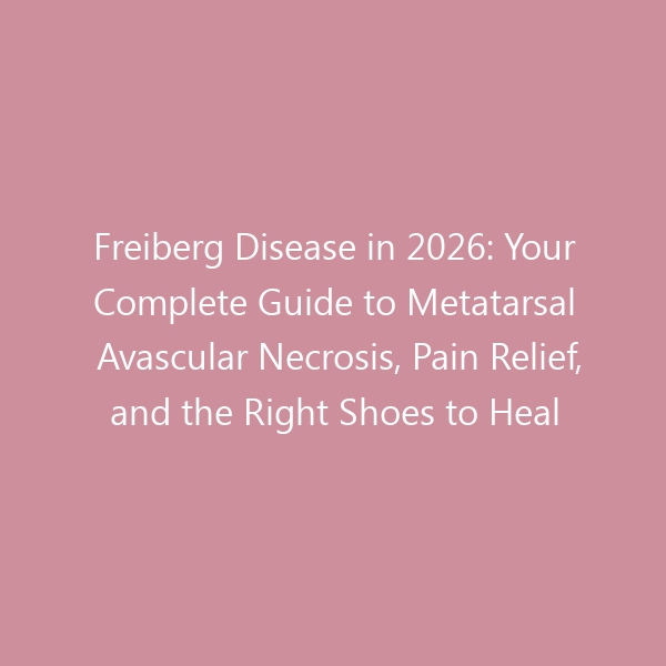 Freiberg Disease in 2026: Your Complete Guide to Metatarsal Avascular Necrosis, Pain Relief, and the Right Shoes to Heal
