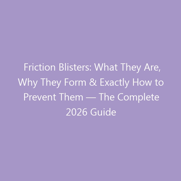 Friction Blisters: What They Are, Why They Form & Exactly How to Prevent Them — The Complete 2026 Guide