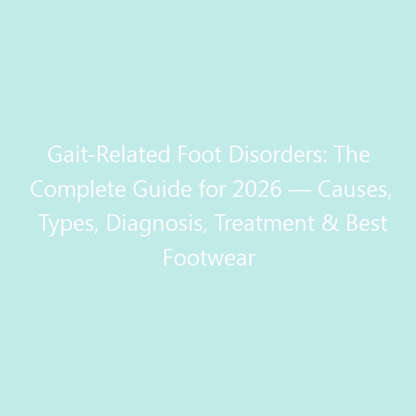 Gait-Related Foot Disorders: The Complete Guide for 2026 — Causes, Types, Diagnosis, Treatment & Best Footwear