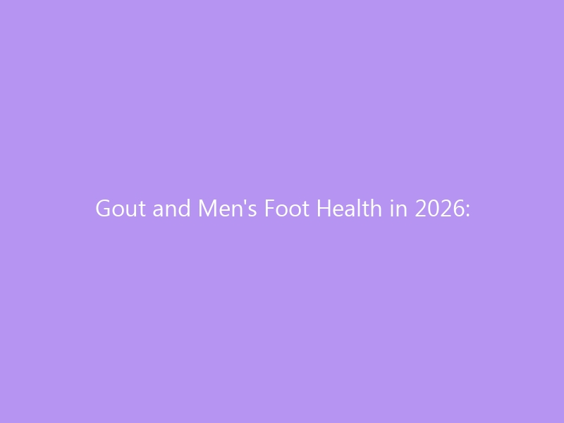 Gout and Men’s Foot Health in 2026: From Acute Flare-Ups to Long-Term Foot Protection — Medications, Diet, and the Best Shoes to Prevent Recurrence